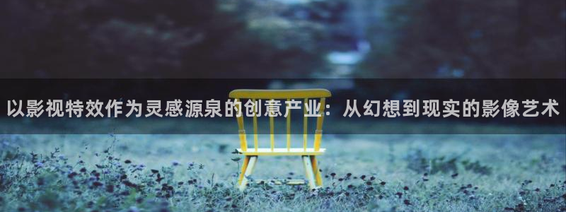 麻豆電影資源在線：以影視特效作為靈感源泉的創(chuàng)意產(chǎn)業(yè)：從幻想到現(xiàn)實(shí)的影像藝術(shù)
